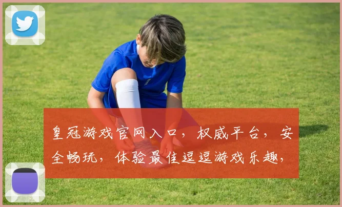 皇冠游戏官网入口，权威平台，安全畅玩，体验最佳逗逗游戏乐趣，不容错过