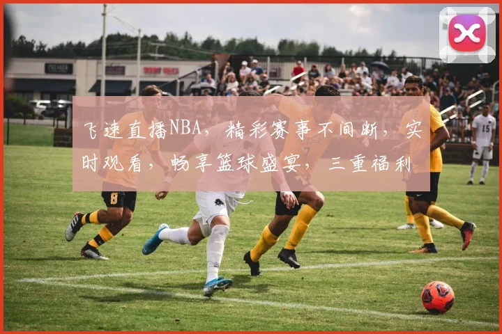 飞速直播NBA，精彩赛事不间断，实时观看，畅享篮球盛宴，三重福利，不容错过
