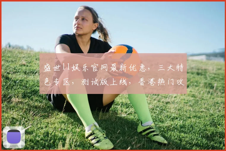 盛世ll娱乐官网最新优惠，三大特色专区，测试版上线，香港热门攻略，一网打尽