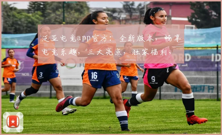 泛亚电竞app官方：全新版本，畅享电竞乐趣，三大亮点，独家福利，等你来战