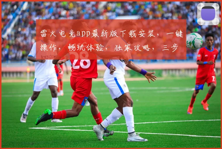 雷火电竞app最新版下载安装，一键操作，畅玩体验，独家攻略，三步轻松完成
