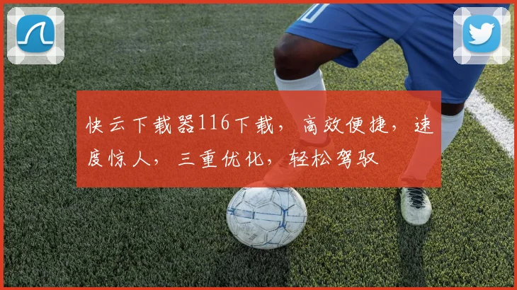 快云下载器116下载，高效便捷，速度惊人，三重优化，轻松驾驭