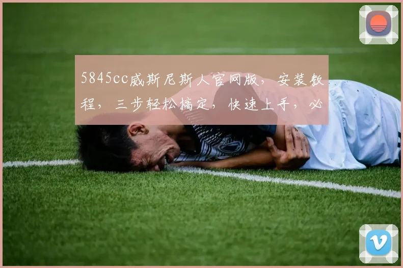 5845cc威斯尼斯人官网版，安装教程，三步轻松搞定，快速上手，必看