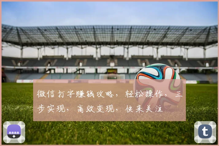 微信打字赚钱攻略，轻松操作，三步实现，高效变现，快来关注