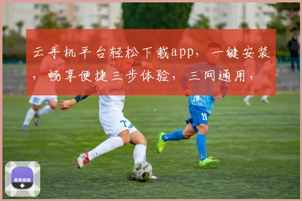 云手机平台轻松下载app，一键安装，畅享便捷三步体验，三网通用，告别繁琐