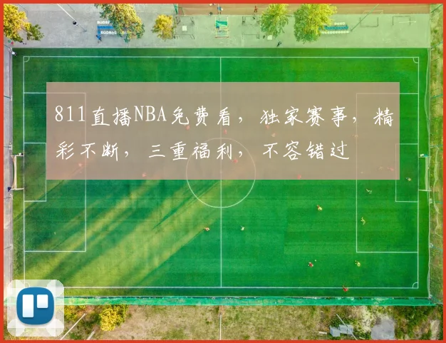 811直播NBA免费看，独家赛事，精彩不断，三重福利，不容错过