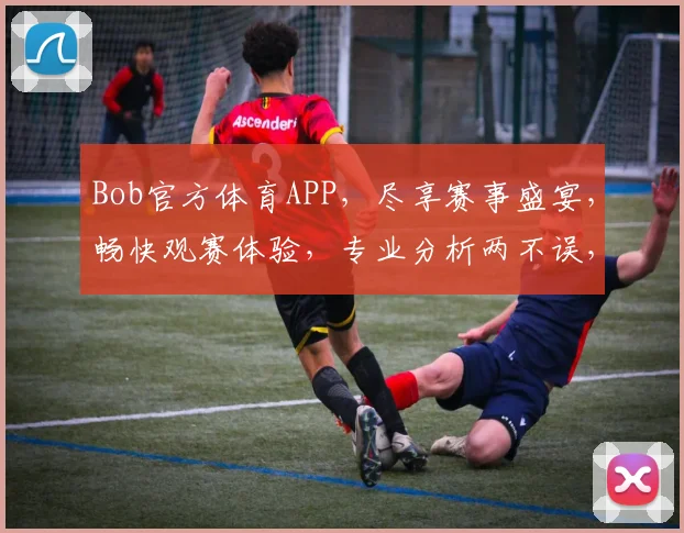 Bob官方体育APP，尽享赛事盛宴，畅快观赛体验，专业分析两不误，快来下载