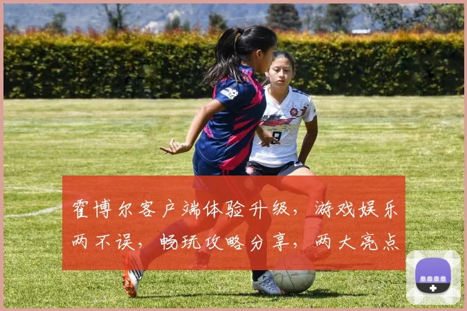 霍博尔客户端体验升级，游戏娱乐两不误，畅玩攻略分享，两大亮点逗你玩