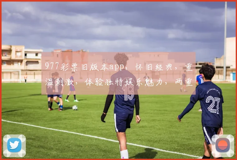 977彩票旧版本app，怀旧经典，重温刺激，体验独特娱乐魅力，两重惊喜等你来