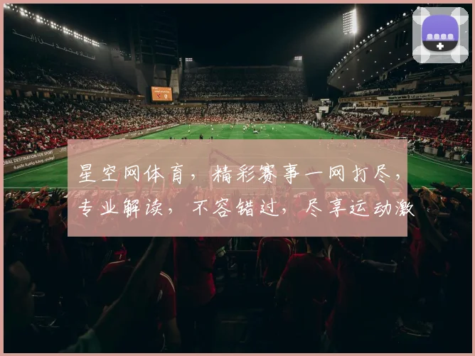 星空网体育，精彩赛事一网打尽，专业解读，不容错过，尽享运动激情